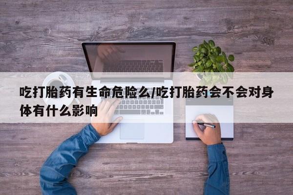卖打胎药的微信堕胎药联系方式.吃打胎药有生命危险么/吃打胎药会不会对身体有什么影响