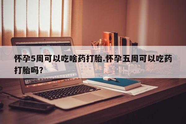 卖打胎药的微信堕胎药联系方式.怀孕5周可以吃啥药打胎.怀孕五周可以吃药打胎吗？