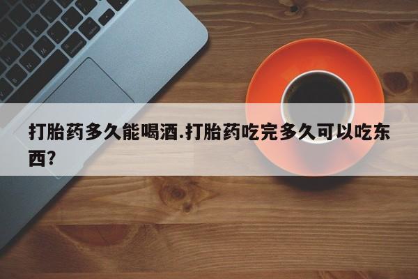 卖打胎药的微信堕胎药联系方式.打胎药多久能喝酒.打胎药吃完多久可以吃东西？