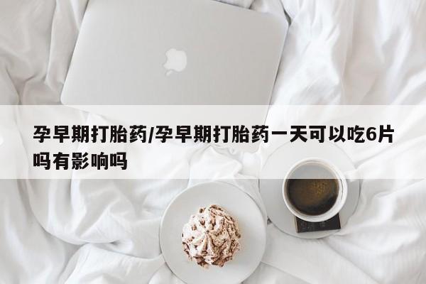 卖打胎药的微信堕胎药联系方式.孕早期打胎药/孕早期打胎药一天可以吃6片吗有影响吗