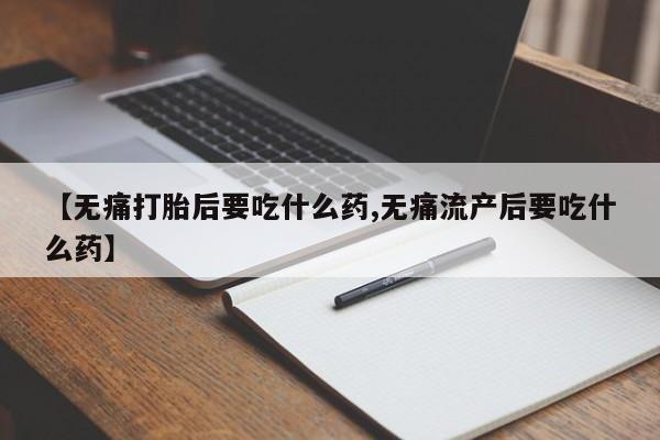 卖打胎药的微信堕胎药联系方式.【无痛打胎后要吃什么药,无痛流产后要吃什么药】