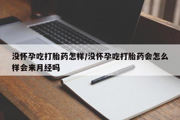 卖打胎药的微信堕胎药联系方式.没怀孕吃打胎药怎样/没怀孕吃打胎药会怎么样会来月经吗