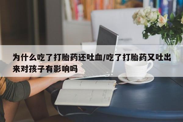 卖打胎药的微信堕胎药联系方式.为什么吃了打胎药还吐血/吃了打胎药又吐出来对孩子有影响吗