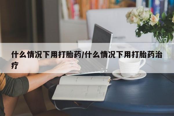 卖打胎药的微信堕胎药联系方式.什么情况下用打胎药/什么情况下用打胎药治疗